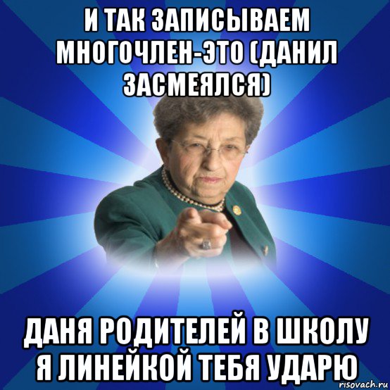 и так записываем многочлен-это (данил засмеялся) даня родителей в школу я линейкой тебя ударю, Мем Наталья Ивановна