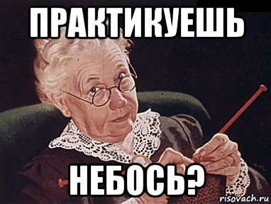 практикуешь небось?