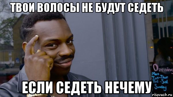 твои волосы не будут седеть если седеть нечему