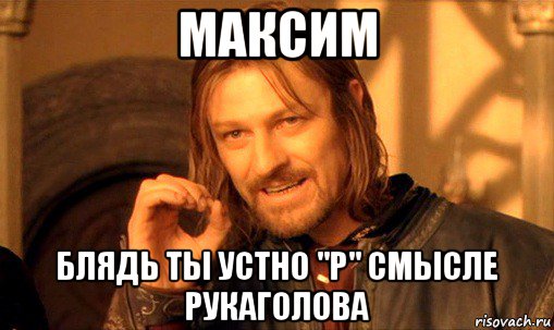 максим блядь ты устно "р" смысле рукаголова, Мем Нельзя просто так взять и (Боромир мем)