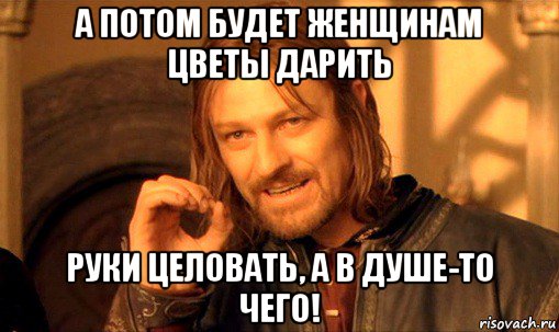 а потом будет женщинам цветы дарить руки целовать, а в душе-то чего!, Мем Нельзя просто так взять и (Боромир мем)