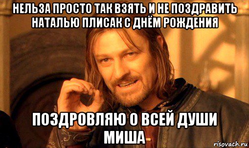 нельза просто так взять и не поздравить наталью плисак с днём рождения поздровляю о всей души миша, Мем Нельзя просто так взять и (Боромир мем)