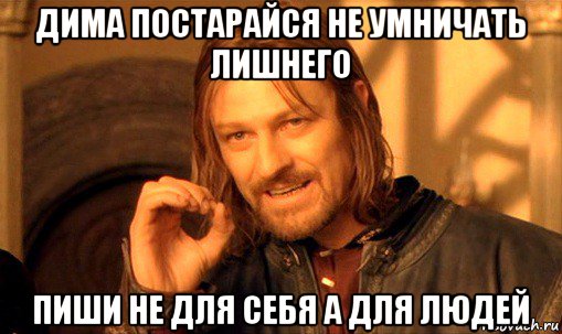 дима постарайся не умничать лишнего пиши не для себя а для людей, Мем Нельзя просто так взять и (Боромир мем)