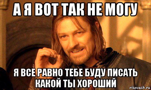 а я вот так не могу я все равно тебе буду писать какой ты хороший, Мем Нельзя просто так взять и (Боромир мем)