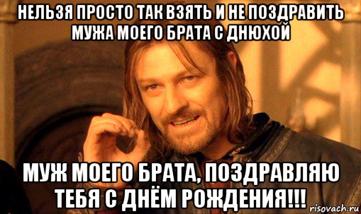 нельзя просто так взять и не поздравить мужа моего брата с днюхой муж моего брата, поздравляю тебя с днём рождения!!!, Мем Нельзя просто так взять и (Боромир мем)