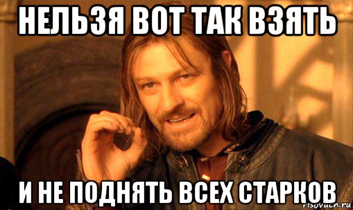 нельзя вот так взять и не поднять всех старков, Мем Нельзя просто так взять и (Боромир мем)