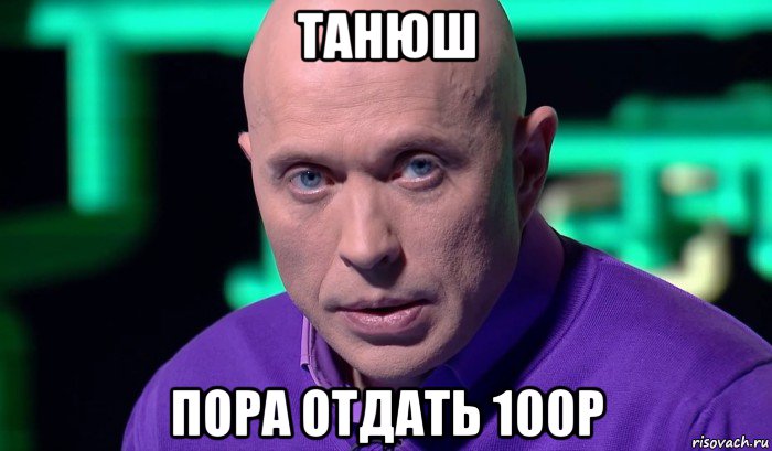 танюш пора отдать 100р