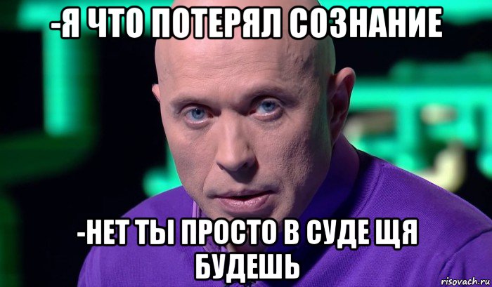 -я что потерял сознание -нет ты просто в суде щя будешь, Мем Необъяснимо но факт