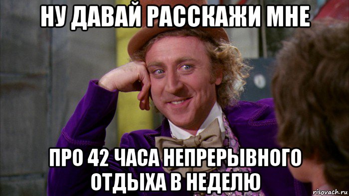 ну давай расскажи мне про 42 часа непрерывного отдыха в неделю, Мем Ну давай расскажи (Вилли Вонка)