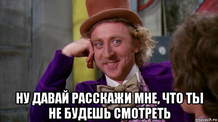  ну давай расскажи мне, что ты не будешь смотреть, Мем Ну давай расскажи (Вилли Вонка)