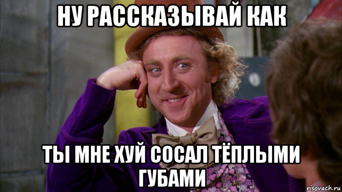 ну рассказывай как ты мне хуй сосал тёплыми губами, Мем Ну давай расскажи (Вилли Вонка)