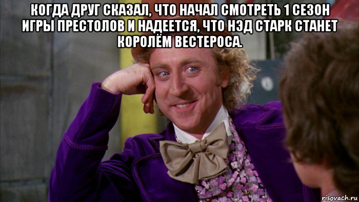 когда друг сказал, что начал смотреть 1 сезон игры престолов и надеется, что нэд старк станет королём вестероса. , Мем Ну давай расскажи (Вилли Вонка)