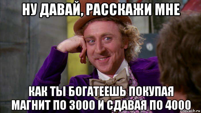 ну давай, расскажи мне как ты богатеешь покупая магнит по 3000 и сдавая по 4000, Мем Ну давай расскажи (Вилли Вонка)