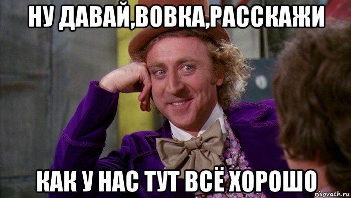 ну давай,вовка,расскажи как у нас тут всё хорошо, Мем Ну давай расскажи (Вилли Вонка)