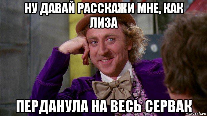 ну давай расскажи мне, как лиза перданула на весь сервак, Мем Ну давай расскажи (Вилли Вонка)