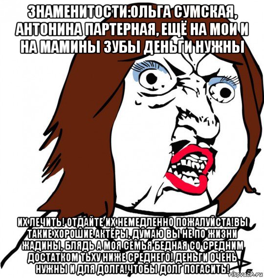 знаменитости:ольга сумская, антонина партерная, ещё на мои и на мамины зубы деньги нужны их лечить! отдайте их немедленно пожалуйста!вы такие хорошие актёры, думаю вы не по жизни жадины, блядь а моя семья бедная со средним достатком тьху ниже среднего! деньги очень нужны и для долга!чтобы долг погасить!, Мем Ну почему (девушка)