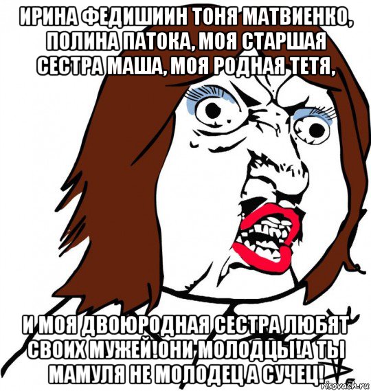 ирина федишиин тоня матвиенко, полина патока, моя старшая сестра маша, моя родная тетя, и моя двоюродная сестра любят своих мужей!они молодцы!а ты мамуля не молодец а сучец!, Мем Ну почему (девушка)