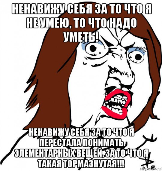 ненавижу себя за то что я не умею, то что надо уметь! ненавижу себя за то что я перестала понимать элементарных вещей, за то что я такая тормазнутая!!!, Мем Ну почему (девушка)