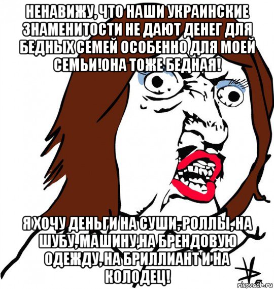 ненавижу, что наши украинские знаменитости не дают денег для бедных семей особенно для моей семьи!она тоже бедная! я хочу деньги на суши, роллы, на шубу, машину,на брендовую одежду, на бриллиант и на колодец!, Мем Ну почему (девушка)