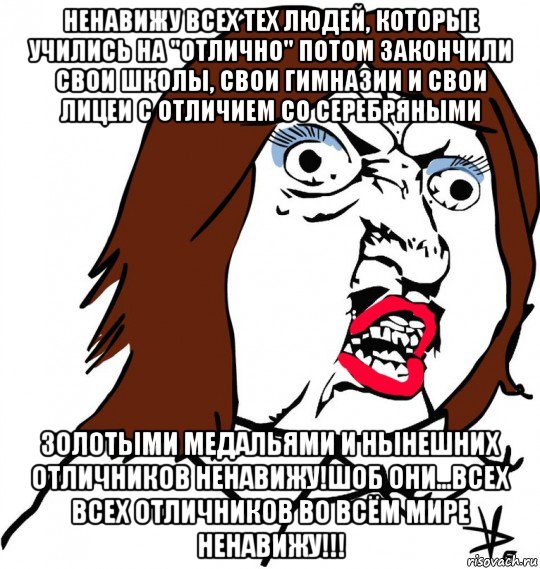 ненавижу всех тех людей, которые учились на "отлично" потом закончили свои школы, свои гимназии и свои лицеи с отличием со серебряными золотыми медальями и нынешних отличников ненавижу!шоб они...всех всех отличников во всём мире ненавижу!!!, Мем Ну почему (девушка)