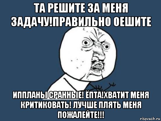 та решите за меня задачу!правильно оешите иппланы сранные! ёпта!хватит меня критиковать! лучше плять меня пожалейте!!!, Мем Ну почему