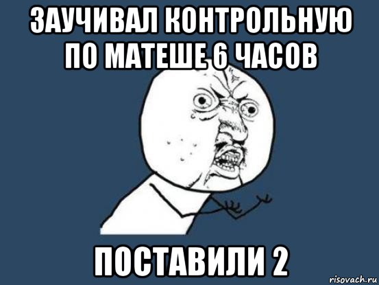 заучивал контрольную по матеше 6 часов поставили 2, Мем Ну почему