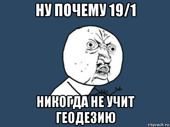 ну почему 19/1 никогда не учит геодезию, Мем Ну почему