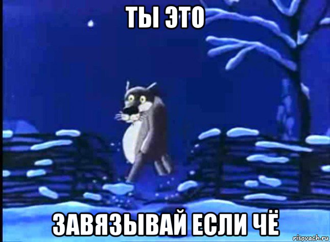 ты это завязывай если чё