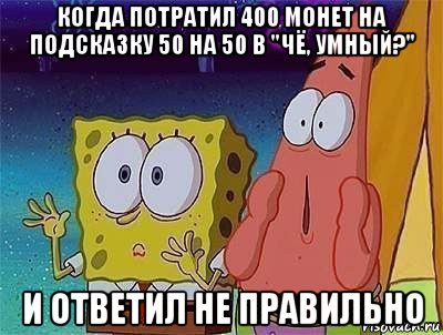 когда потратил 400 монет на подсказку 50 на 50 в "чё, умный?" и ответил не правильно