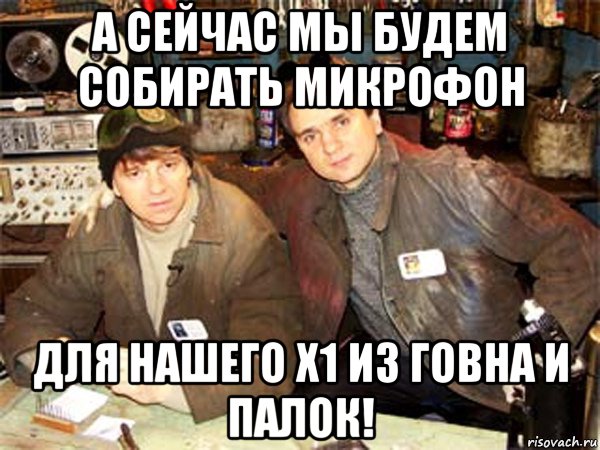 а сейчас мы будем собирать микрофон для нашего х1 из говна и палок!, Мем Очумелые ручки