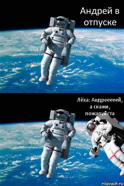 Андрей в отпуске Лёха: Андрееееей, а скажи, пожалуйста, Комикс  Один в открытом космосе
