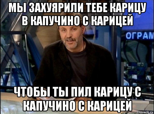 мы захуярили тебе карицу в капучино с карицей чтобы ты пил карицу с капучино с карицей, Мем Однако Здравствуйте