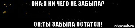 она:я ни чего не забыла? он:ты забыла остатся!, Мем Окак