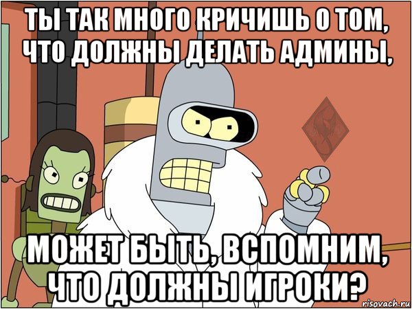 ты так много кричишь о том, что должны делать админы, может быть, вспомним, что должны игроки?, Мем ОР Бендер