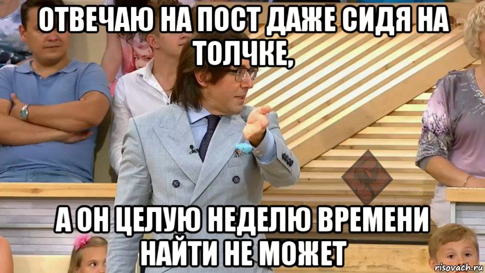 отвечаю на пост даже сидя на толчке, а он целую неделю времени найти не может, Мем ОР Малахов