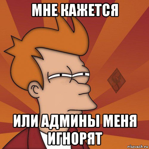 мне кажется или админы меня игнорят