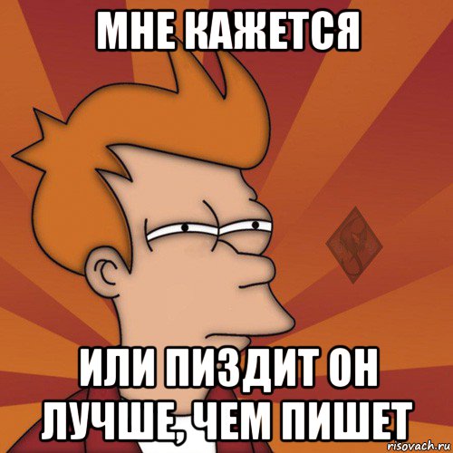мне кажется или пиздит он лучше, чем пишет