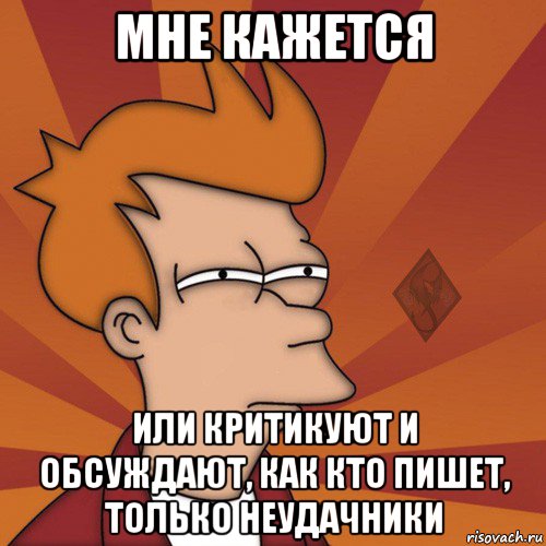 мне кажется или критикуют и обсуждают, как кто пишет, только неудачники