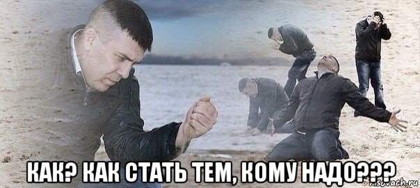  как? как стать тем, кому надо???, Мем Отчаяние