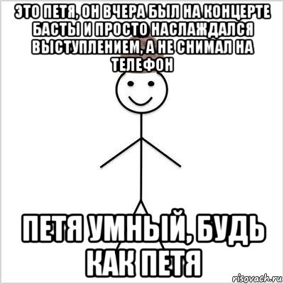 это петя, он вчера был на концерте басты и просто наслаждался выступлением, а не снимал на телефон петя умный, будь как петя