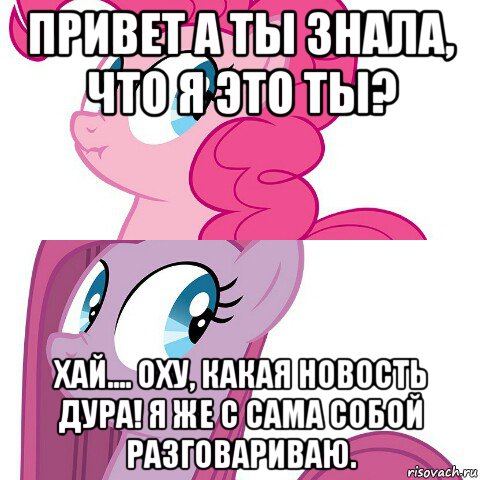 привет а ты знала, что я это ты? хай.... оху, какая новость дура! я же с сама собой разговариваю.
