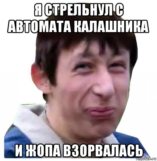 я стрельнул с автомата калашника и жопа взорвалась