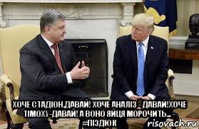  хоче стадіон,давай! хоче аналіз - давай!хоче тімоху-давай! а воно яйця морочить... - #піздюк, Мем Порошенко