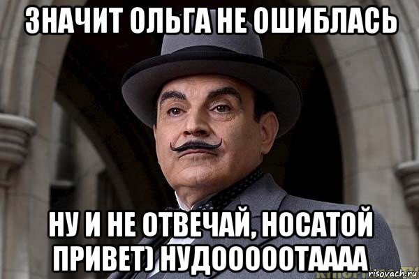 значит ольга не ошиблась ну и не отвечай, носатой привет) нудооооотаааа
