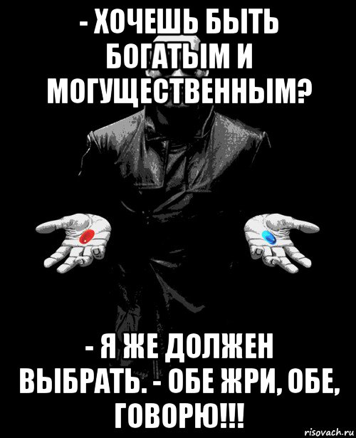 - хочешь быть богатым и могущественным? - я же должен выбрать. - обе жри, обе, говорю!!!