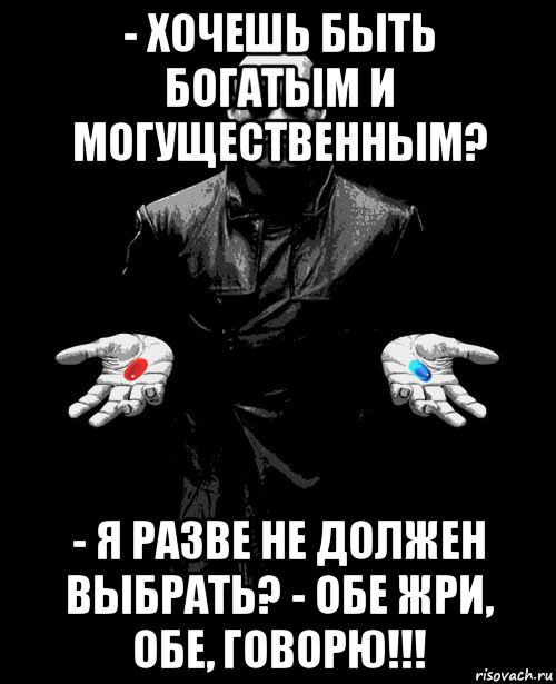 - хочешь быть богатым и могущественным? - я разве не должен выбрать? - обе жри, обе, говорю!!!