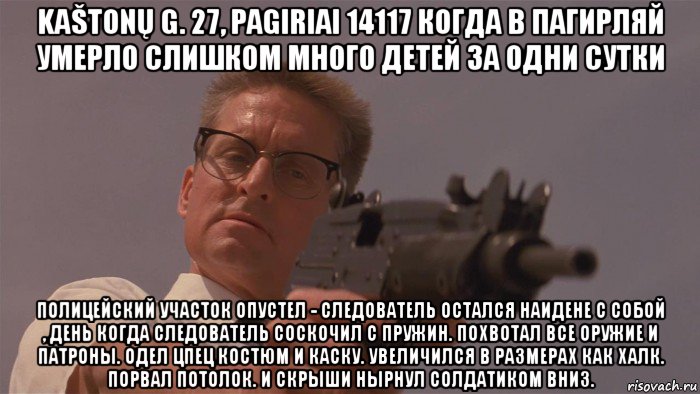kaštonų g. 27, pagiriai 14117 когда в пагирляй умерло слишком много детей за одни сутки полицейский участок опустел - следователь остался наидене с собой , день когда следователь соскочил с пружин. похвотал все оружие и патроны. одел цпец костюм и каску. увеличился в размерах как халк. порвал потолок. и скрыши нырнул солдатиком вниз.
