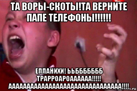 та воры-скоты!та верните папе телефоны!!!!!! епланихи! ььббббббб трарроароаааааа!!!!! ааааааааааааааааааааааааааааааа!!!!, Мем  Сашко Фокин орет