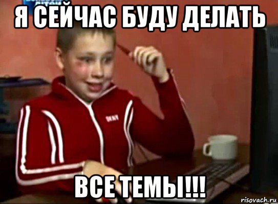 я сейчас буду делать все темы!!!