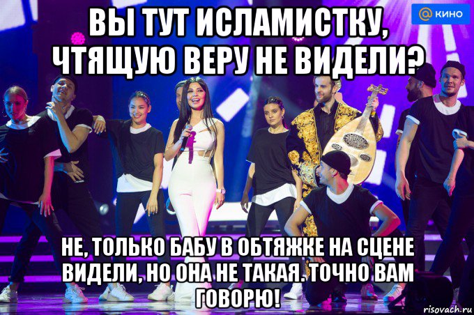 вы тут исламистку, чтящую веру не видели? не, только бабу в обтяжке на сцене видели, но она не такая. точно вам говорю!